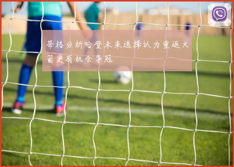 蒂格分析哈登未来选择认为重返火箭更有机会争冠