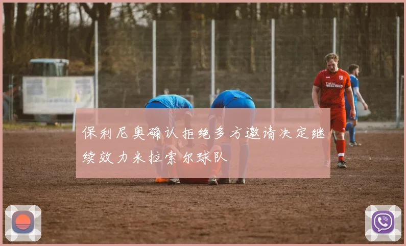 保利尼奥确认拒绝多方邀请决定继续效力米拉索尔球队