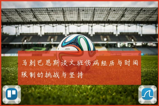 马刺巴恩斯谈文班伤病经历与时间限制的挑战与坚持