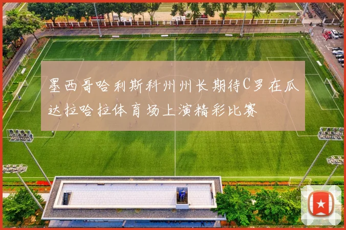 墨西哥哈利斯科州州长期待C罗在瓜达拉哈拉体育场上演精彩比赛