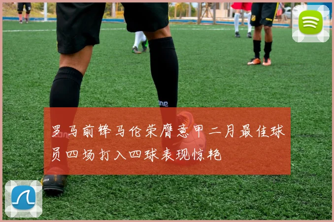 罗马前锋马伦荣膺意甲二月最佳球员四场打入四球表现惊艳