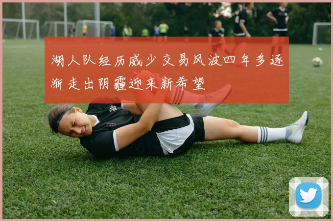 湖人队经历威少交易风波四年多逐渐走出阴霾迎来新希望