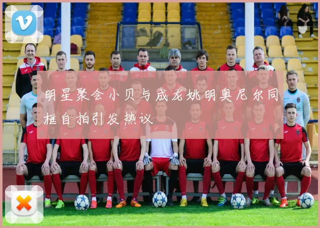 明星聚会小贝与成龙姚明奥尼尔同框自拍引发热议