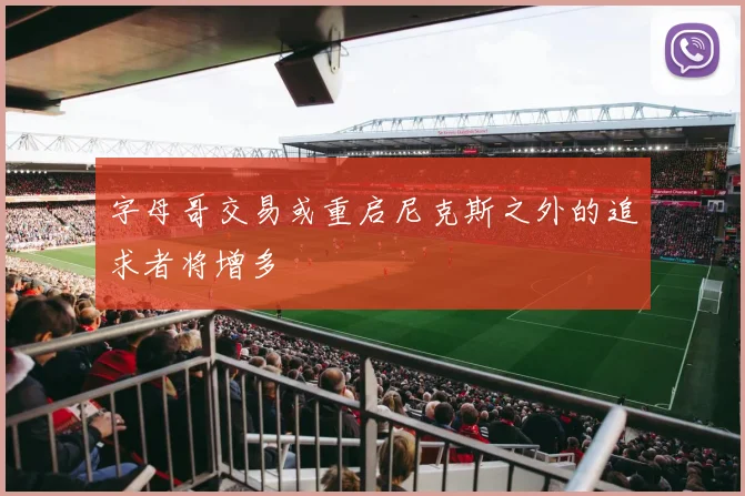 字母哥交易或重启尼克斯之外的追求者将增多