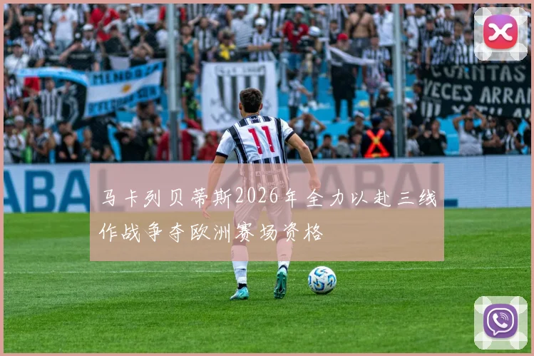 马卡列贝蒂斯2026年全力以赴三线作战争夺欧洲赛场资格