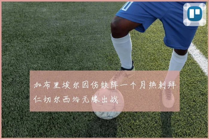 加布里埃尔因伤缺阵一个月热刺拜仁切尔西均无缘出战