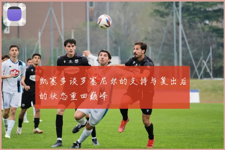 凯塞多谈罗塞尼尔的支持与复出后的状态重回巅峰