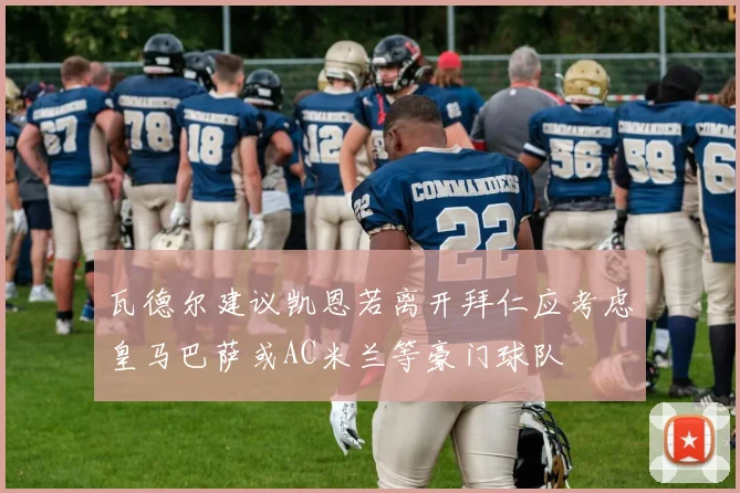 瓦德尔建议凯恩若离开拜仁应考虑皇马巴萨或AC米兰等豪门球队