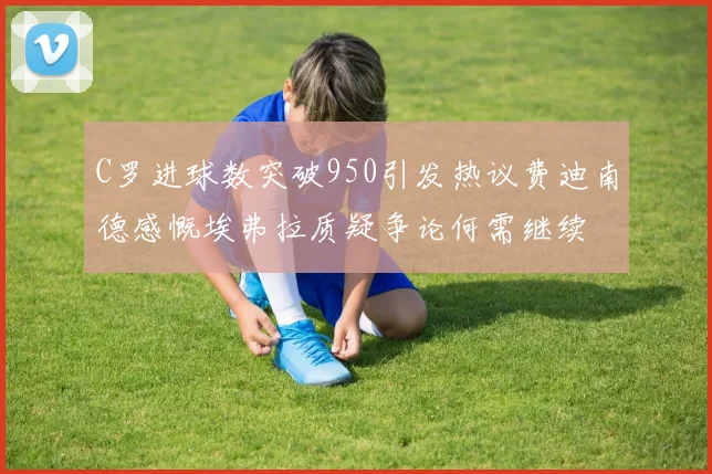 C罗进球数突破950引发热议费迪南德感慨埃弗拉质疑争论何需继续