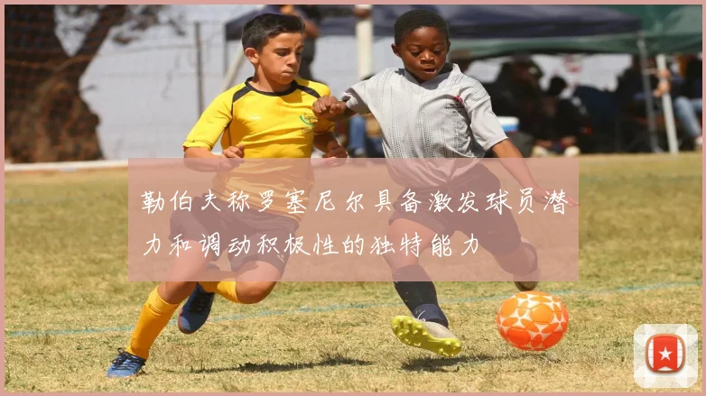 勒伯夫称罗塞尼尔具备激发球员潜力和调动积极性的独特能力