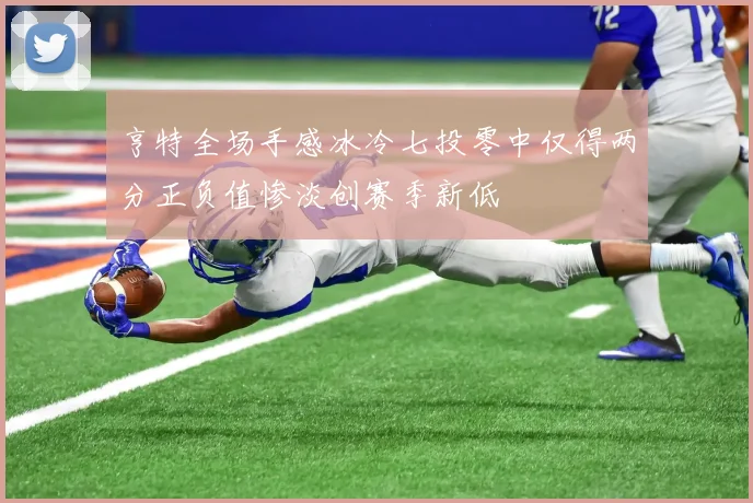 亨特全场手感冰冷七投零中仅得两分正负值惨淡创赛季新低