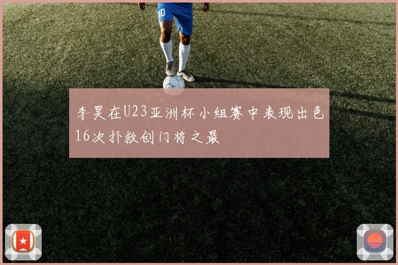 李昊在U23亚洲杯小组赛中表现出色16次扑救创门将之最
