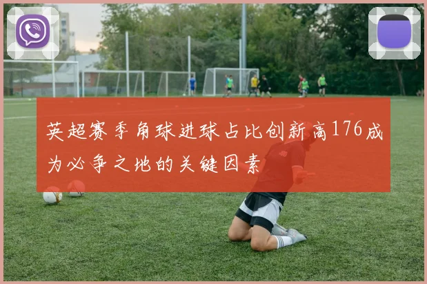 英超赛季角球进球占比创新高176成为必争之地的关键因素
