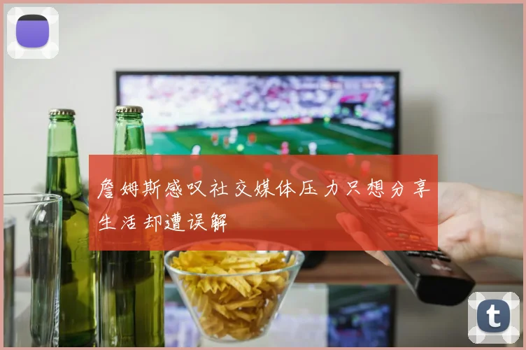 詹姆斯感叹社交媒体压力只想分享生活却遭误解