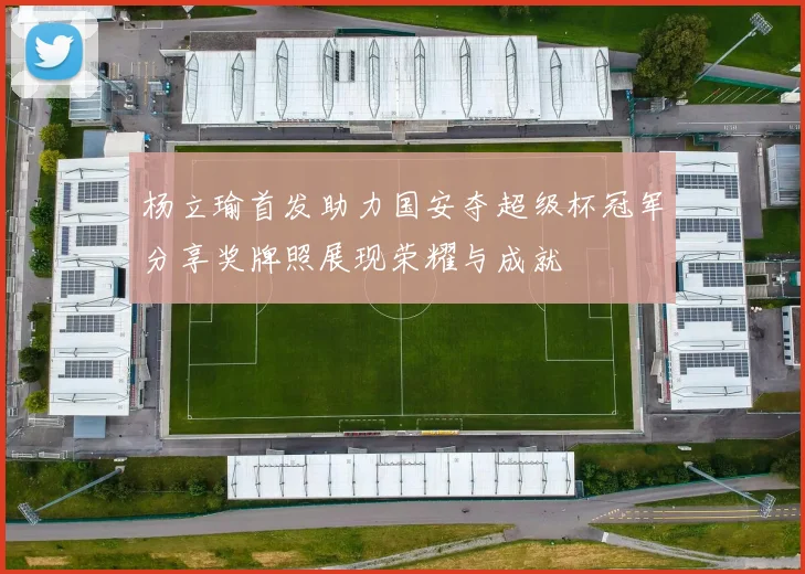 杨立瑜首发助力国安夺超级杯冠军分享奖牌照展现荣耀与成就