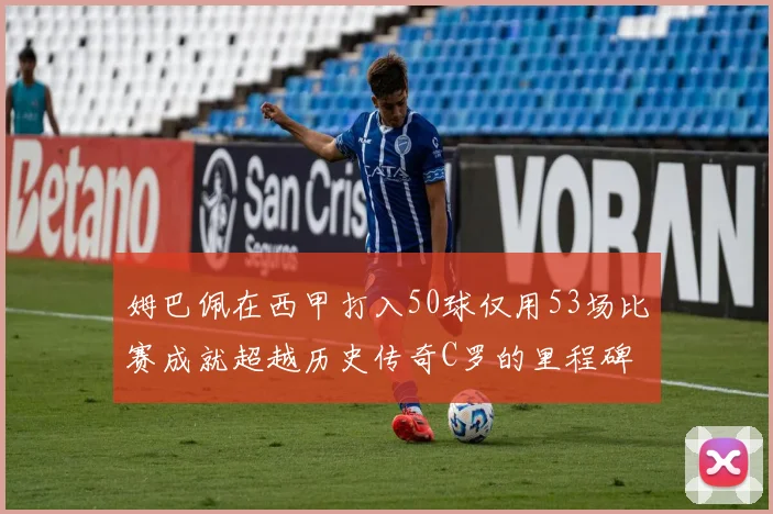 姆巴佩在西甲打入50球仅用53场比赛成就超越历史传奇C罗的里程碑
