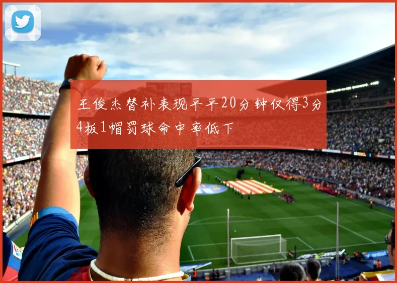 王俊杰替补表现平平20分钟仅得3分4板1帽罚球命中率低下