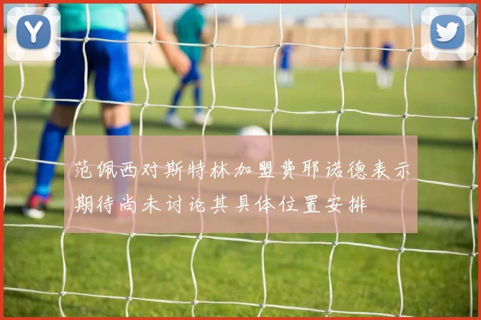 范佩西对斯特林加盟费耶诺德表示期待尚未讨论其具体位置安排