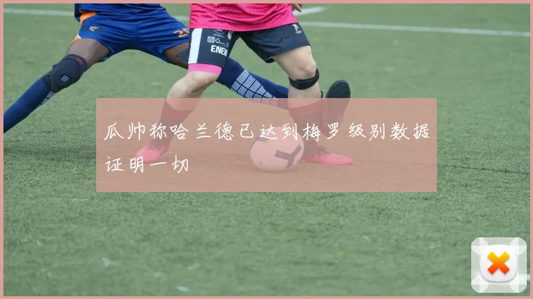 瓜帅称哈兰德已达到梅罗级别数据证明一切