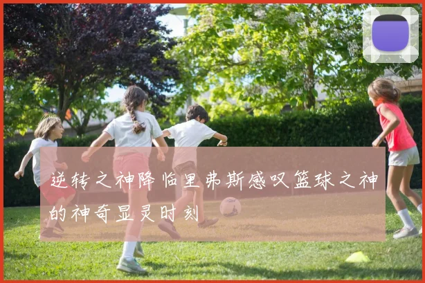 逆转之神降临里弗斯感叹篮球之神的神奇显灵时刻