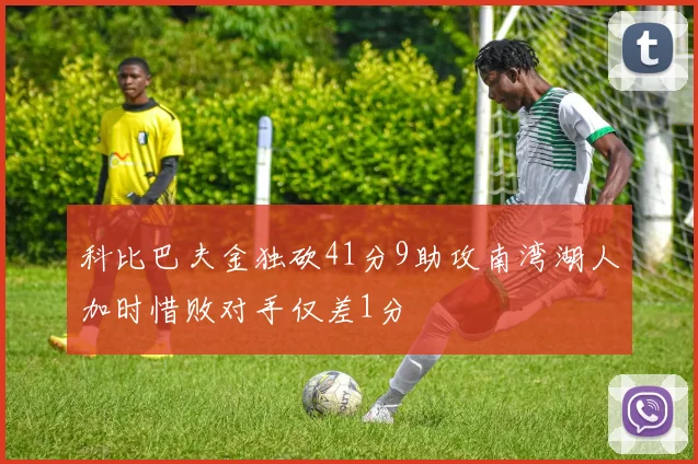 科比巴夫金独砍41分9助攻南湾湖人加时惜败对手仅差1分