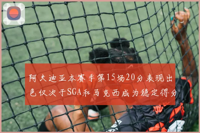 阿夫迪亚本赛季第15场20分表现出色仅次于SGA和马克西成为稳定得分手