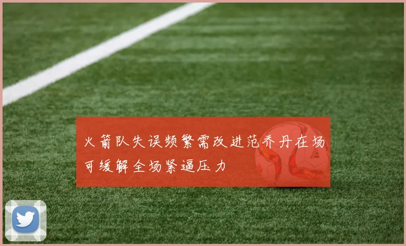 火箭队失误频繁需改进范乔丹在场可缓解全场紧逼压力
