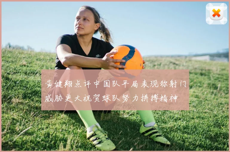 黄健翔点评中国队平局表现称射门威胁更大祝贺球队努力拼搏精神