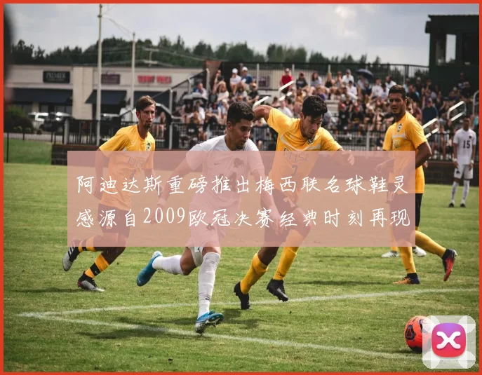 阿迪达斯重磅推出梅西联名球鞋灵感源自2009欧冠决赛经典时刻再现