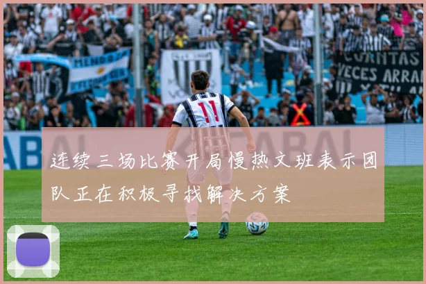 连续三场比赛开局慢热文班表示团队正在积极寻找解决方案