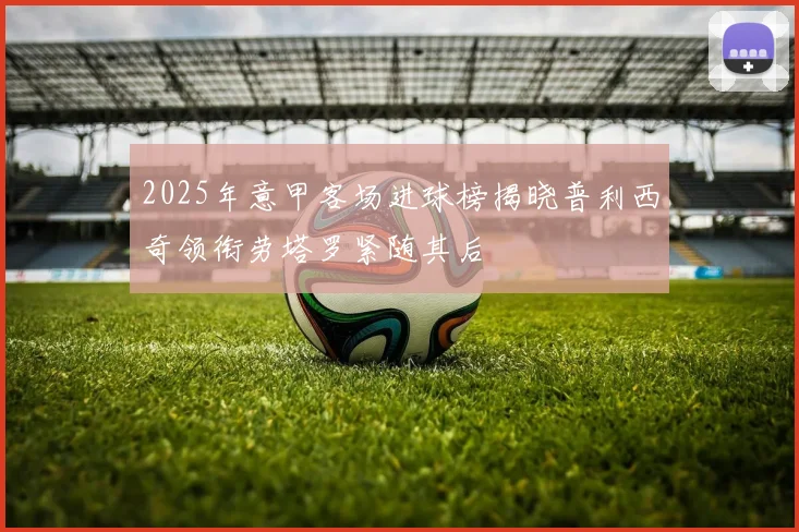 2025年意甲客场进球榜揭晓普利西奇领衔劳塔罗紧随其后