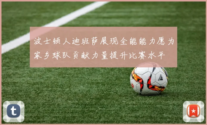 波士顿人迪班萨展现全能能力愿为家乡球队贡献力量提升比赛水平