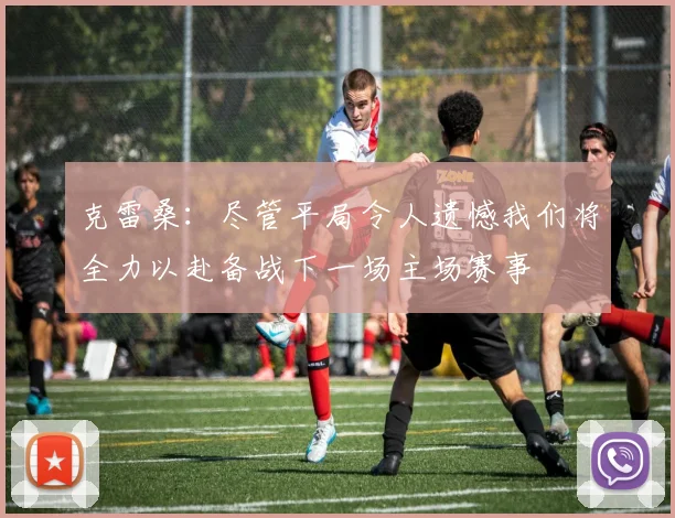 克雷桑：尽管平局令人遗憾我们将全力以赴备战下一场主场赛事
