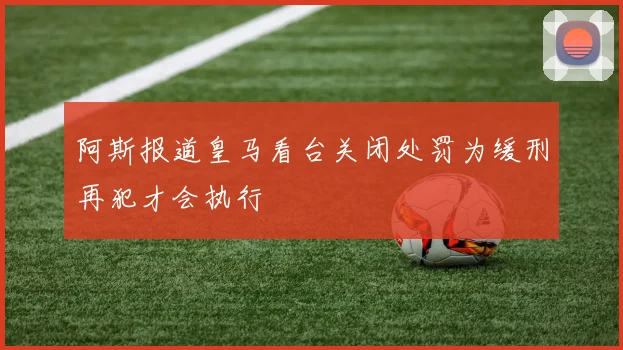 阿斯报道皇马看台关闭处罚为缓刑再犯才会执行