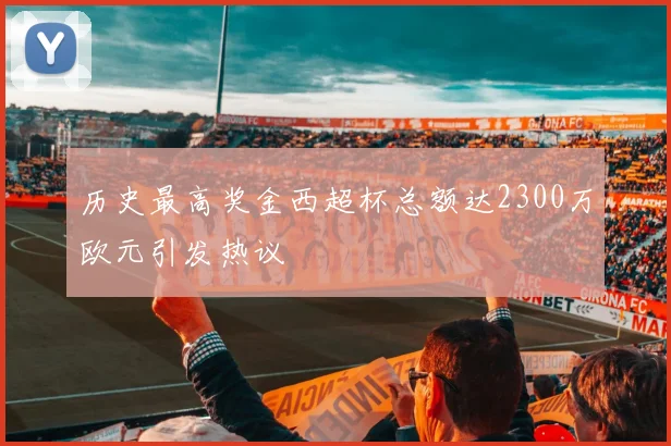 历史最高奖金西超杯总额达2300万欧元引发热议