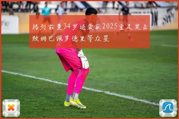 格列兹曼34岁逆袭获2025金足奖击败姆巴佩罗德里等众星