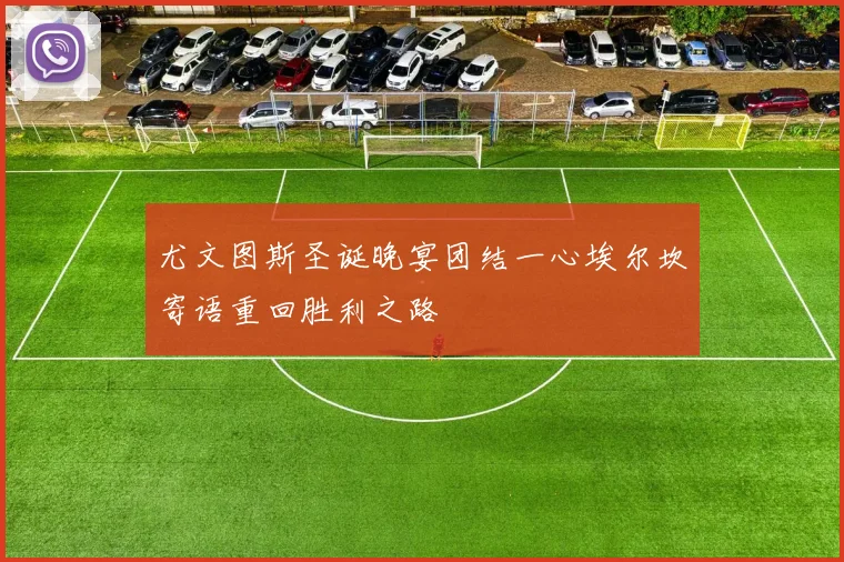 尤文图斯圣诞晚宴团结一心埃尔坎寄语重回胜利之路