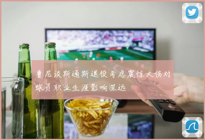 鲁尼谈斯通斯退役考虑震惊大伤对球员职业生涯影响深远