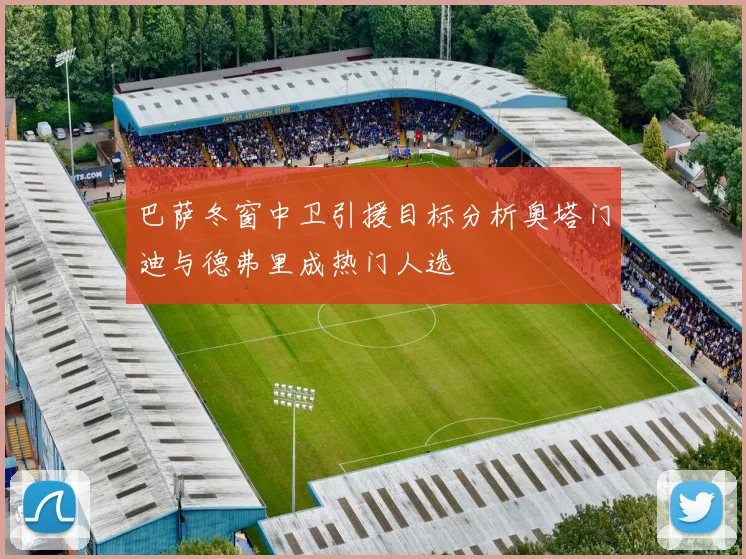 巴萨冬窗中卫引援目标分析奥塔门迪与德弗里成热门人选
