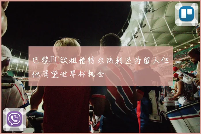 巴黎FC欲租借特尔热刺坚持留人但他渴望世界杯机会