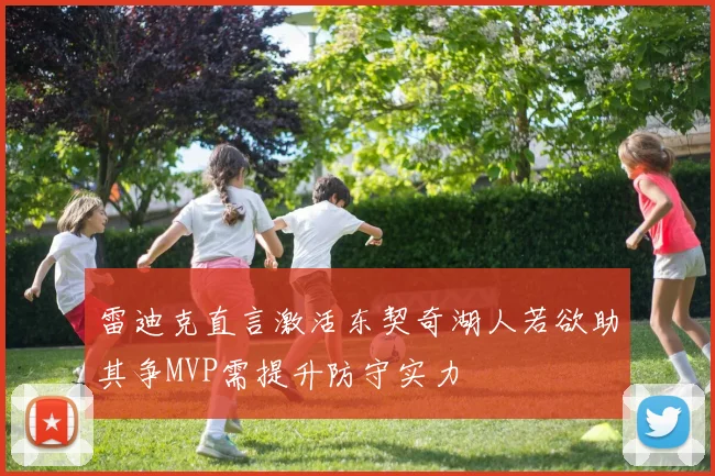 雷迪克直言激活东契奇湖人若欲助其争MVP需提升防守实力