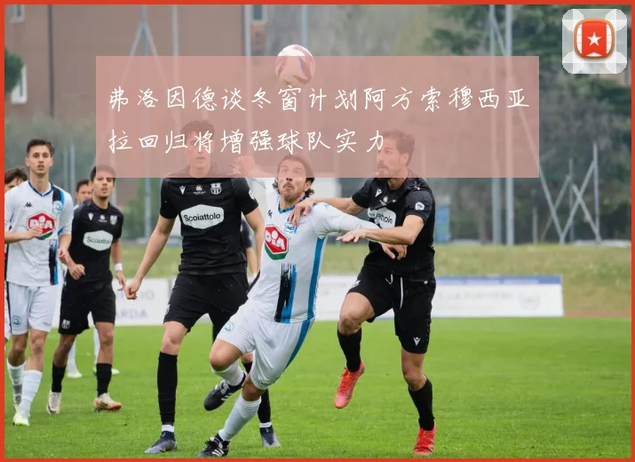 弗洛因德谈冬窗计划阿方索穆西亚拉回归将增强球队实力