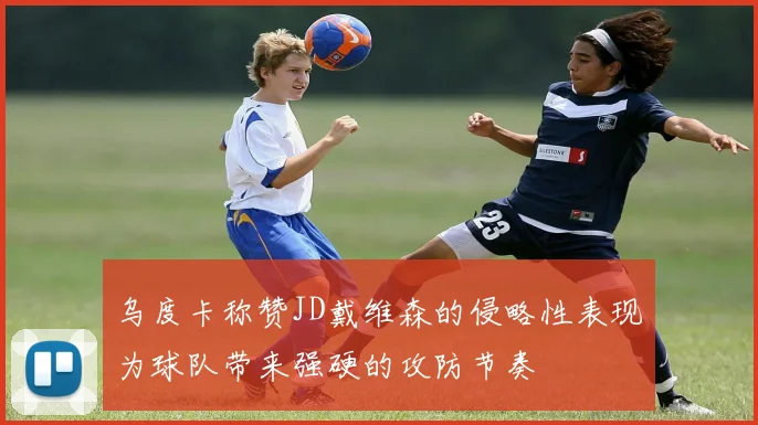 乌度卡称赞JD戴维森的侵略性表现为球队带来强硬的攻防节奏
