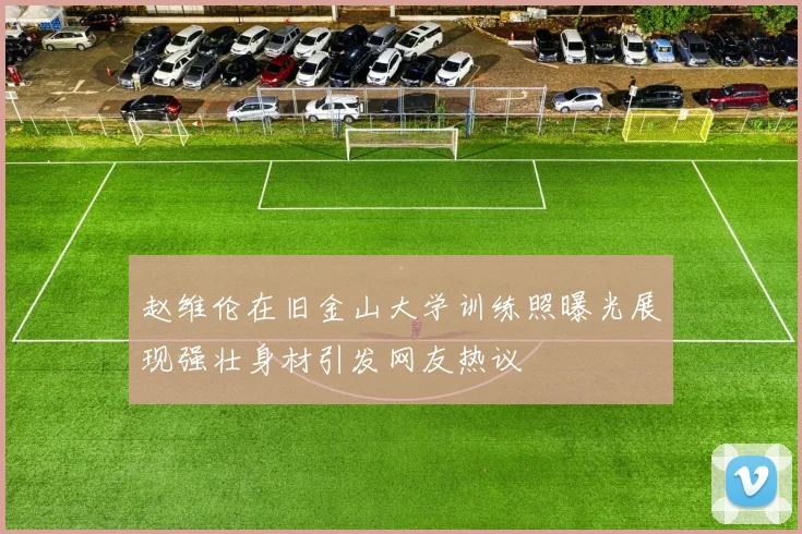赵维伦在旧金山大学训练照曝光展现强壮身材引发网友热议