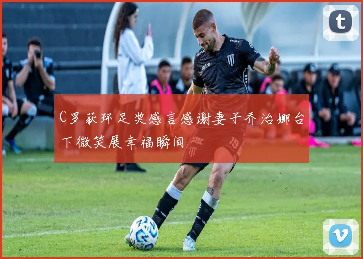 C罗获环足奖感言感谢妻子乔治娜台下微笑展幸福瞬间