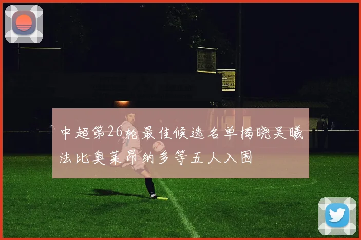 中超第26轮最佳候选名单揭晓吴曦法比奥莱昂纳多等五人入围