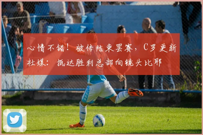 心情不错！被传结束罢赛，C罗更新社媒：抵达胜利总部向镜头比耶