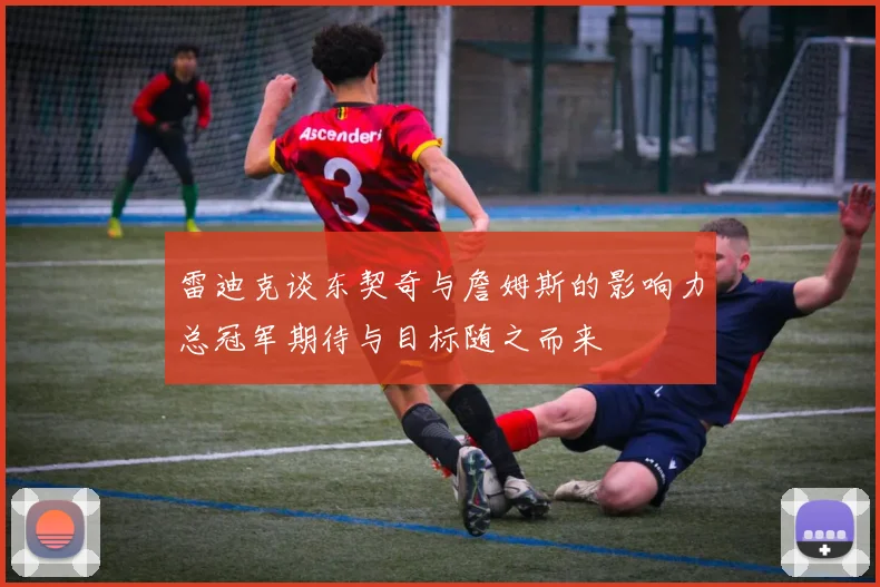 雷迪克谈东契奇与詹姆斯的影响力总冠军期待与目标随之而来