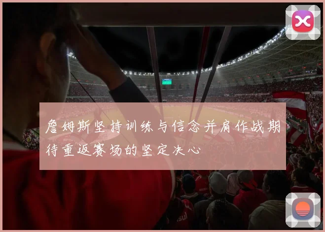 詹姆斯坚持训练与信念并肩作战期待重返赛场的坚定决心