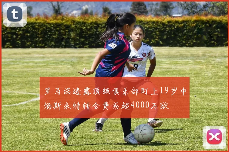 罗马诺透露顶级俱乐部盯上19岁中场斯米特转会费或超4000万欧